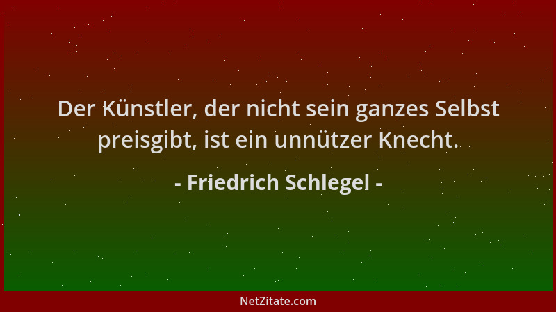 Friedrich Schlegel - Der Künstler, der nicht sein ganzes Selbst preisgibt, ist ein unnützer Knecht....