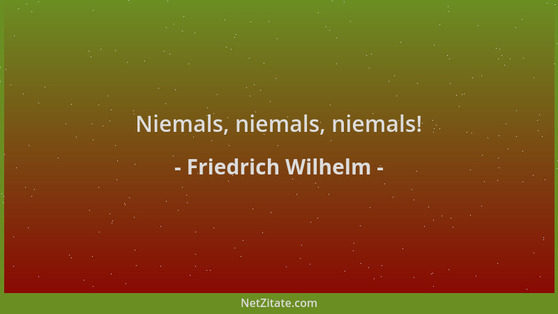 Friedrich Wilhelm - Niemals, niemals, niemals!...