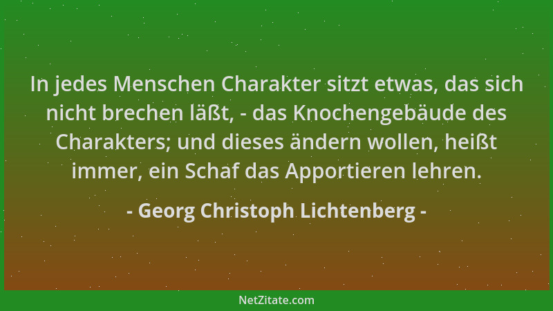Georg Christoph Lichtenberg - In jedes Menschen Charakter sitzt etwas, das sich nicht brechen läßt, - das Knochengebäude de...
