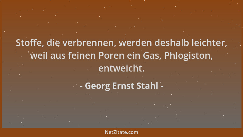 Georg Ernst Stahl - Stoffe, die verbrennen, werden deshalb leichter, weil aus feinen Poren ein Gas, Phlogiston, entweicht....
