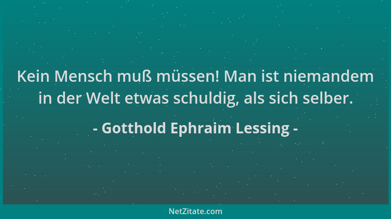 Gotthold Ephraim Lessing - Kein Mensch muß müssen! Man ist niemandem in der Welt etwas schuldig, als sich selber....