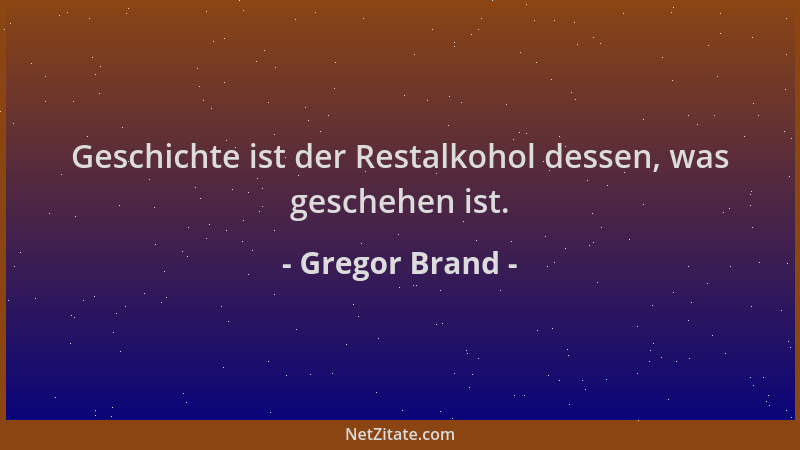 Gregor Brand - Geschichte ist der Restalkohol dessen, was geschehen ist....