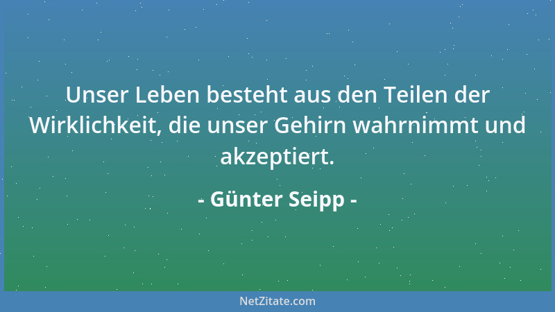 Günter Seipp - Unser Leben besteht aus den Teilen der Wirklichkeit, die unser Gehirn wahrnimmt und akzeptiert....
