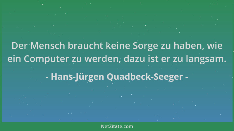 Hans-Jürgen Quadbeck-Seeger - Der Mensch braucht keine Sorge zu haben, wie ein Computer zu werden, dazu ist er zu langsam....