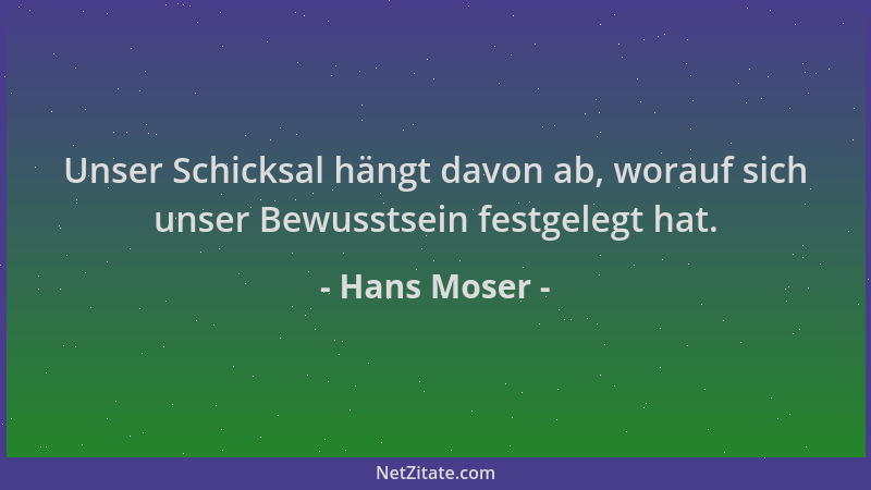 Hans Moser - Unser Schicksal hängt davon ab, worauf sich unser Bewusstsein festgelegt hat....