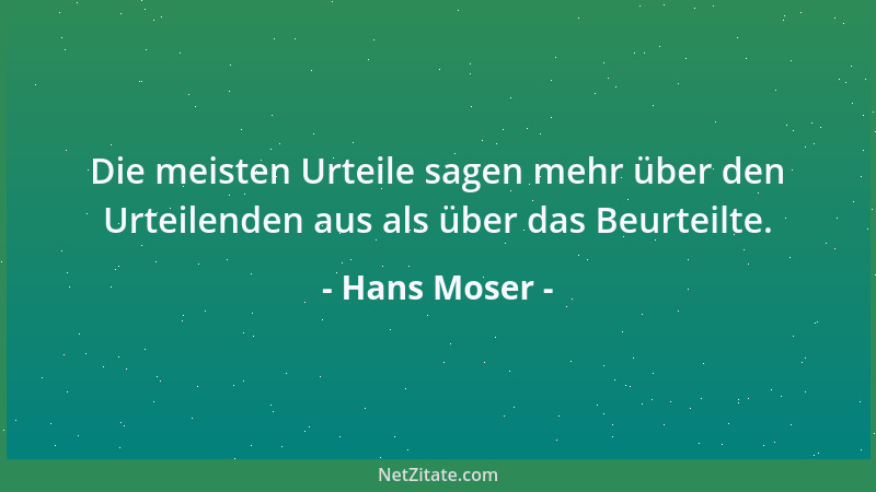 Hans Moser - Die meisten Urteile sagen mehr über den Urteilenden aus als über das Beurteilte....