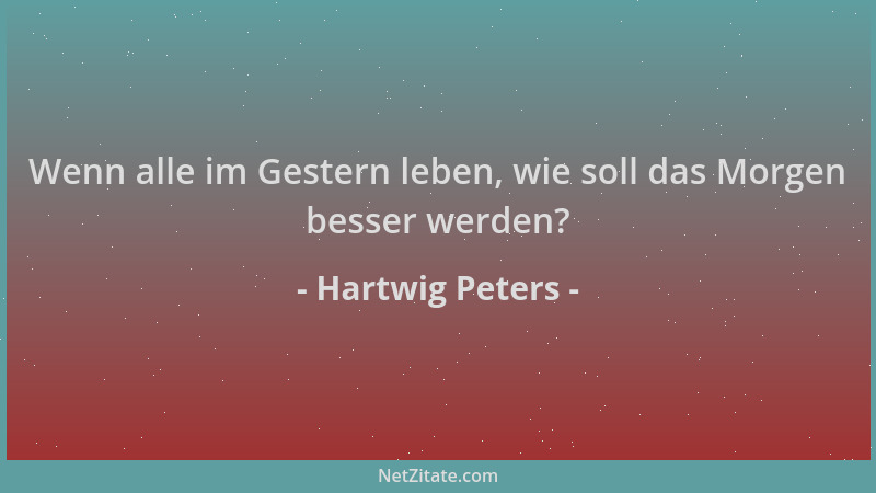 Hartwig Peters - Wenn alle im Gestern leben, wie soll das Morgen besser werden?...