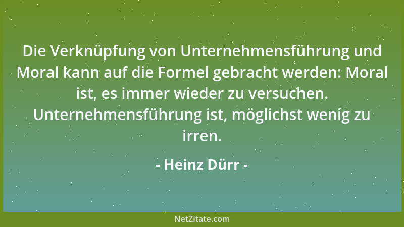 Heinz Dürr - Die Verknüpfung von Unternehmensführung und Moral kann auf die Formel gebracht werden: Moral ist, es immer wie...