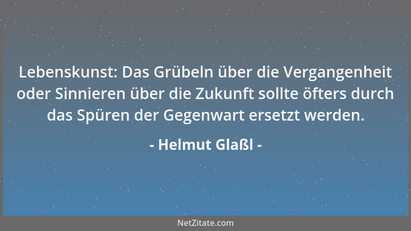 Helmut Glaßl - Lebenskunst: Das Grübeln über die Vergangenheit oder Sinnieren über die Zukunft sollte öfters durch das Spür...