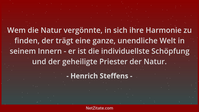 Henrich Steffens - Wem die Natur vergönnte, in sich ihre Harmonie zu finden, der trägt eine ganze, unendliche Welt in seine...