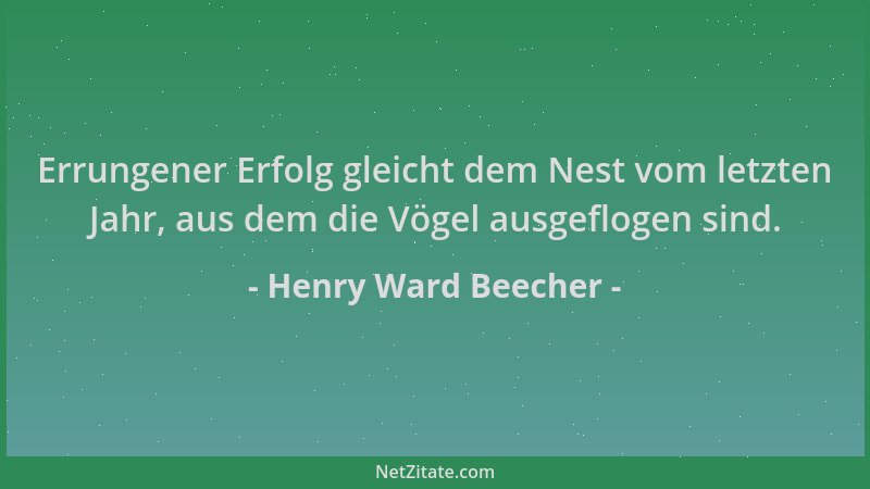 Henry Ward Beecher - Errungener Erfolg gleicht dem Nest vom letzten Jahr, aus dem die Vögel ausgeflogen sind....