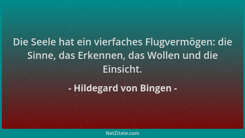 Hildegard von Bingen - Die Seele hat ein vierfaches Flugvermögen: die Sinne, das Erkennen, das Wollen und die Einsicht....