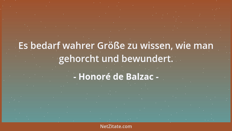 Honoré de Balzac - Es bedarf wahrer Größe zu wissen, wie man gehorcht und bewundert....