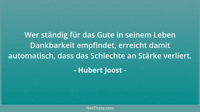 Hubert Joost - Wer ständig für das Gute in seinem Leben Dankbarkeit empfindet, erreicht damit automatisch, dass das Schlech...