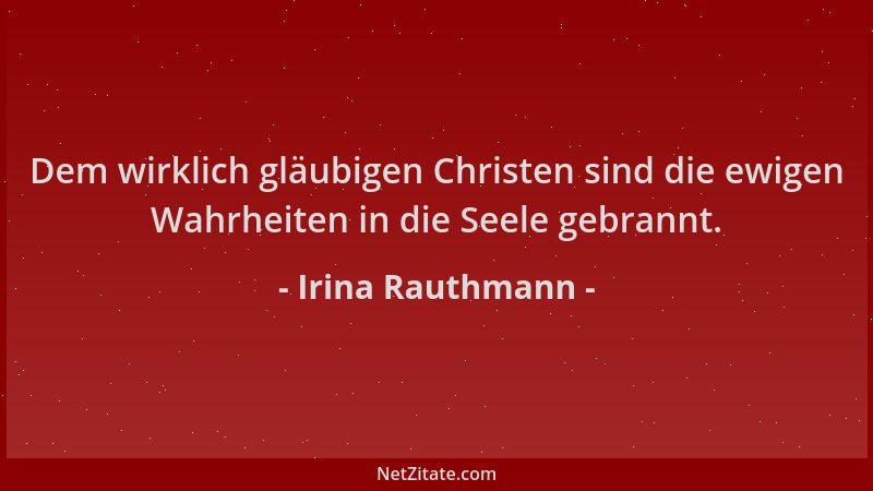 Irina Rauthmann - Dem wirklich gläubigen Christen sind die ewigen Wahrheiten in die Seele gebrannt....