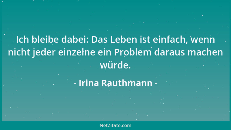 Irina Rauthmann - Ich bleibe dabei: Das Leben ist einfach, wenn nicht jeder einzelne ein Problem daraus machen würde....