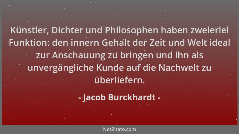 Jacob Burckhardt - Künstler, Dichter und Philosophen haben zweierlei Funktion: den innern Gehalt der Zeit und Welt ideal zu...