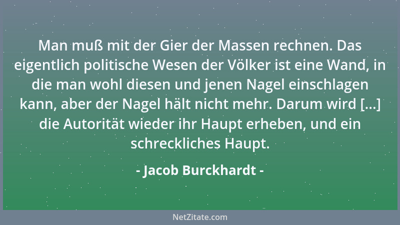 Jacob Burckhardt - Man muß mit der Gier der Massen rechnen. Das eigentlich politische Wesen der Völker ist eine Wand, in di...