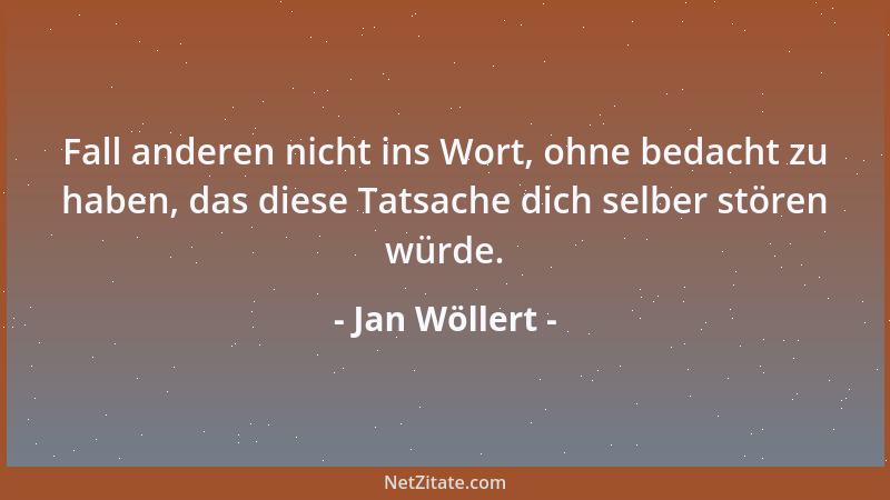 Jan Wöllert - Fall anderen nicht ins Wort, ohne bedacht zu haben, das diese Tatsache dich selber stören würde....