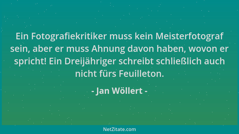 Jan Wöllert - Ein Fotografiekritiker muss kein Meisterfotograf sein, aber er muss Ahnung davon haben, wovon er spricht! Ein...