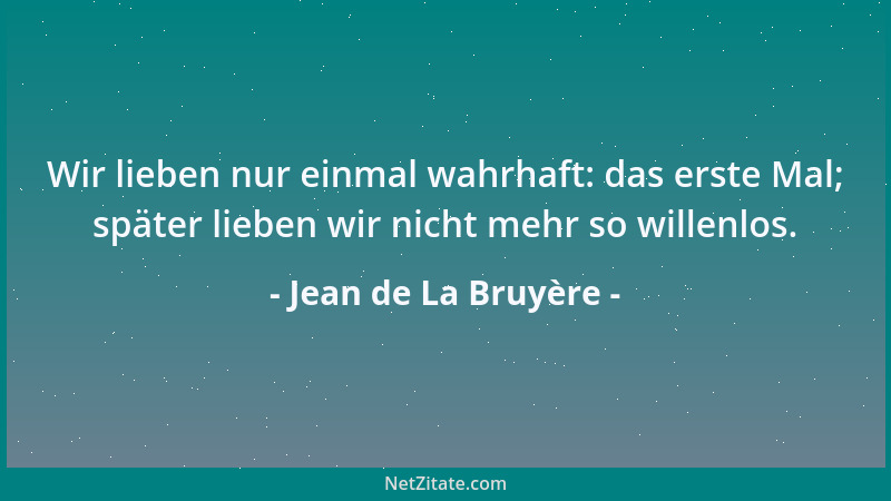 Jean de La Bruyère - Wir lieben nur einmal wahrhaft: das erste Mal; später lieben wir nicht mehr so willenlos....