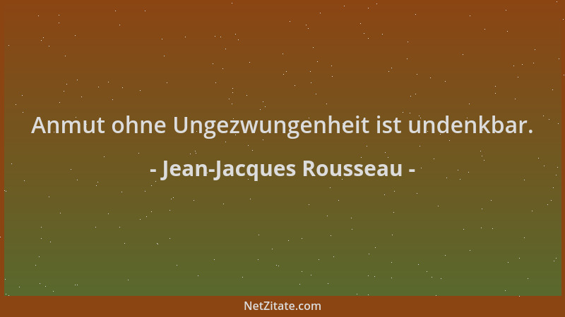 Jean-Jacques Rousseau - Anmut ohne Ungezwungenheit ist undenkbar....