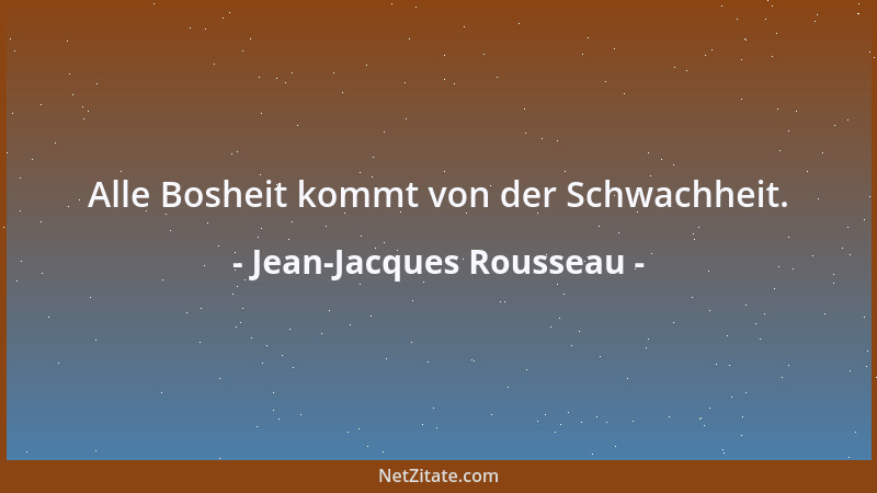 Jean-Jacques Rousseau - Alle Bosheit kommt von der Schwachheit....