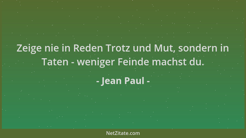 Jean Paul - Zeige nie in Reden Trotz und Mut, sondern in Taten - weniger Feinde machst du....