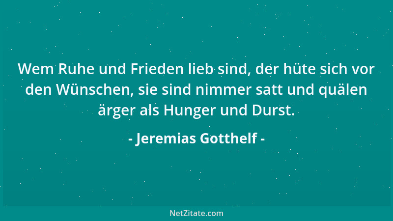 Jeremias Gotthelf - Wem Ruhe und Frieden lieb sind, der hüte sich vor den Wünschen, sie sind nimmer satt und quälen ärger a...