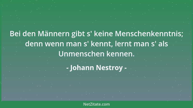 Johann Nestroy - Bei den Männern gibt s ' keine Menschenkenntnis; denn wenn man s ' kennt, lernt man s ' als Unmenschen kennen...
