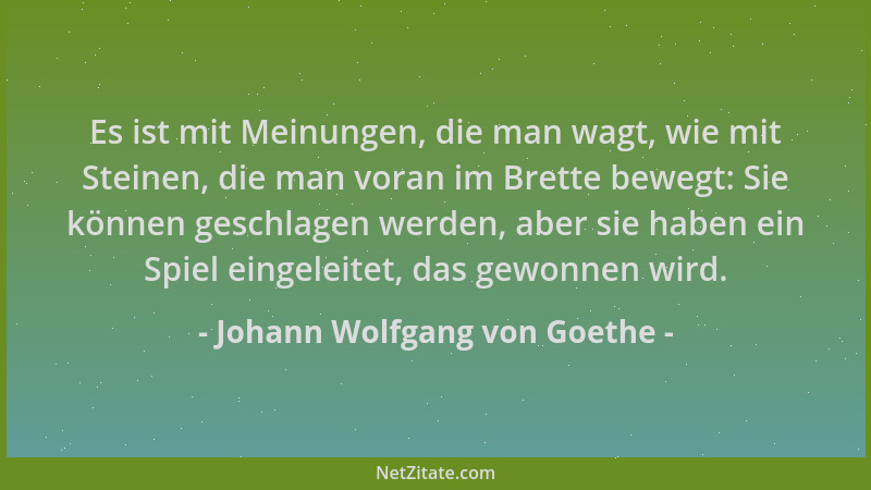 Johann Wolfgang von Goethe - Es ist mit Meinungen, die man wagt, wie mit Steinen, die man voran im Brette bewegt: Sie könne...