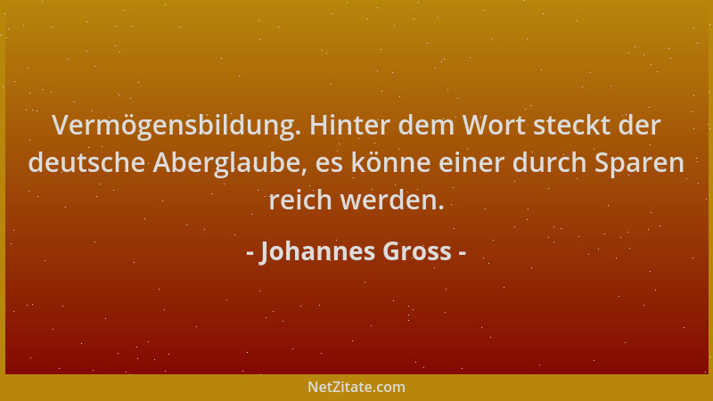 Johannes Gross - Vermögensbildung. Hinter dem Wort steckt der deutsche Aberglaube, es könne einer durch Sparen reich werden...