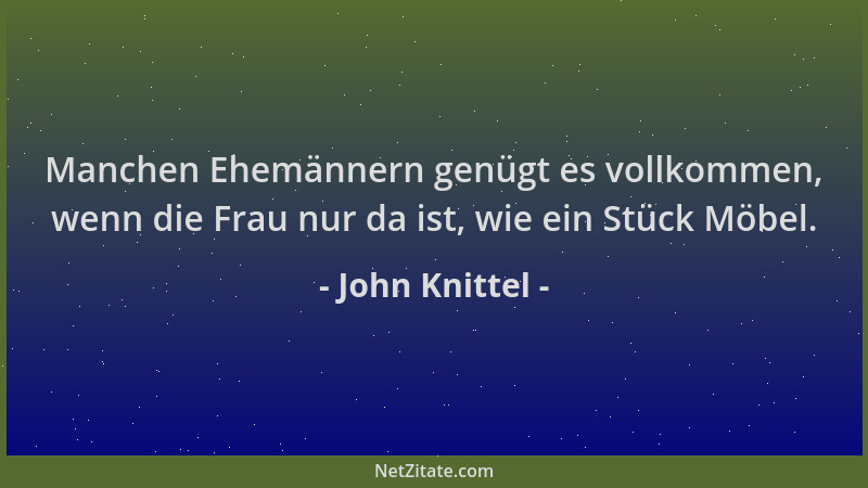 John Knittel - Manchen Ehemännern genügt es vollkommen, wenn die Frau nur da ist, wie ein Stück Möbel....