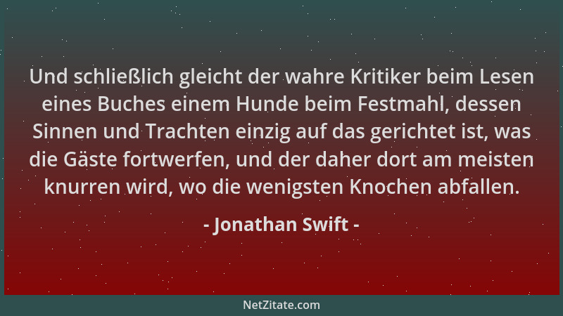 Jonathan Swift - Und schließlich gleicht der wahre Kritiker beim Lesen eines Buches einem Hunde beim Festmahl, dessen Sinne...