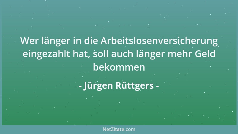 Jürgen Rüttgers - Wer länger in die Arbeitslosenversicherung eingezahlt hat, soll auch länger mehr Geld bekommen...