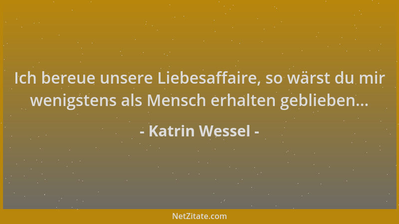 Katrin Wessel - Ich bereue unsere Liebesaffaire, so wärst du mir wenigstens als Mensch erhalten geblieben......