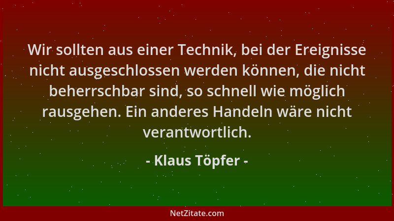Klaus Töpfer - Wir sollten aus einer Technik, bei der Ereignisse nicht ausgeschlossen werden können, die nicht beherrschbar...