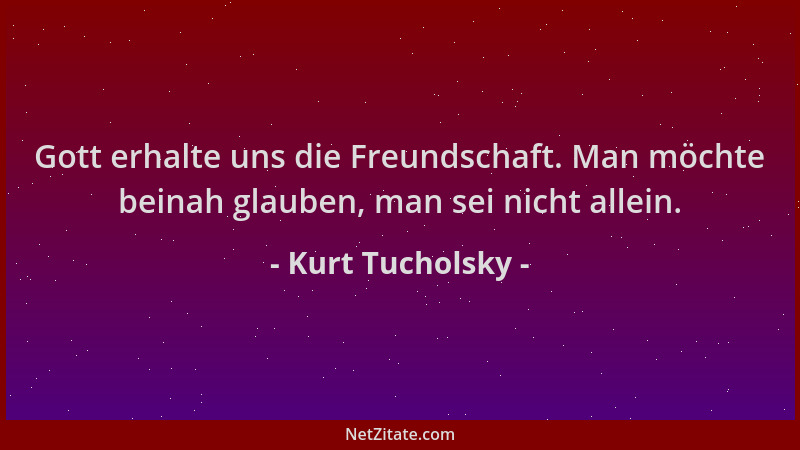 Kurt Tucholsky - Gott erhalte uns die Freundschaft. Man möchte beinah glauben, man sei nicht allein....