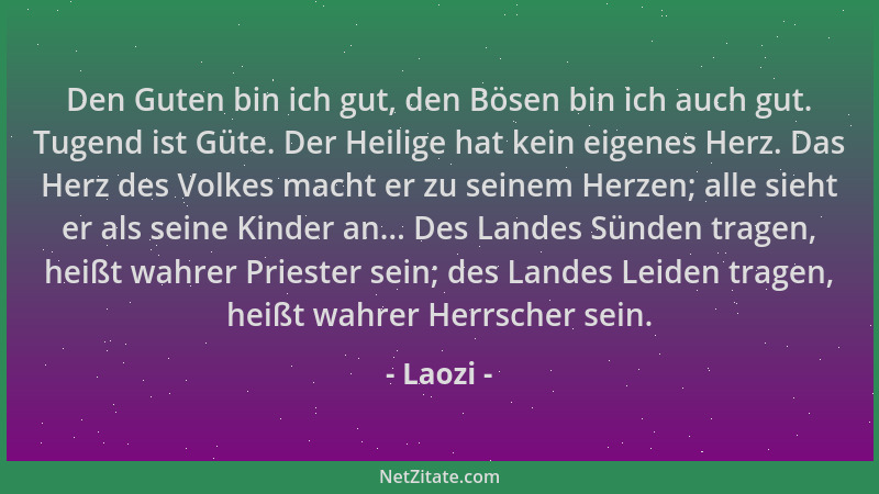 Laozi - Den Guten bin ich gut, den Bösen bin ich auch gut. Tugend ist Güte. Der Heilige hat kein eigenes Herz. Das Herz des...