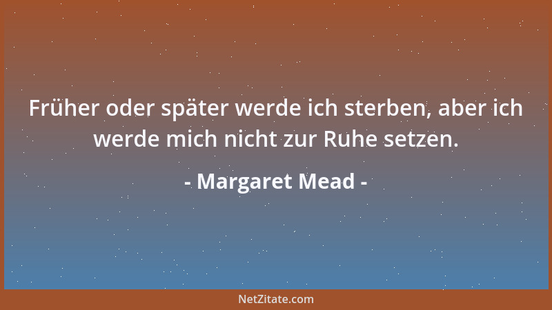 Margaret Mead - Früher oder später werde ich sterben, aber ich werde mich nicht zur Ruhe setzen....