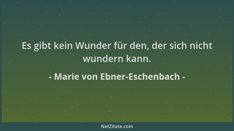 Marie von Ebner-Eschenbach - Es gibt kein Wunder für den, der sich nicht wundern kann....