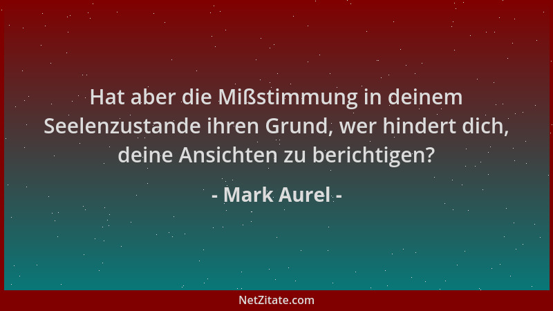 Mark Aurel - Hat aber die Mißstimmung in deinem Seelenzustande ihren Grund, wer hindert dich, deine Ansichten zu berichtige...