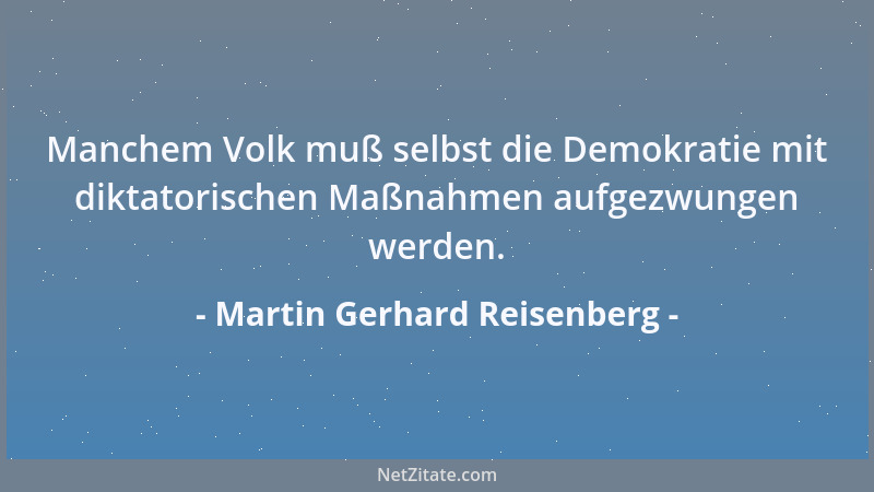 Martin Gerhard Reisenberg - Manchem Volk muß selbst die Demokratie mit diktatorischen Maßnahmen aufgezwungen werden....