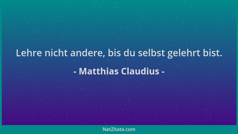 Matthias Claudius - Lehre nicht andere, bis du selbst gelehrt bist....