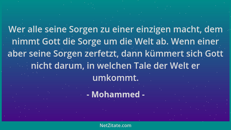 Mohammed - Wer alle seine Sorgen zu einer einzigen macht, dem nimmt Gott die Sorge um die Welt ab. Wenn einer aber seine So...