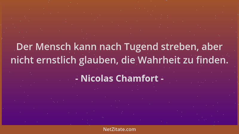 Nicolas Chamfort - Der Mensch kann nach Tugend streben, aber nicht ernstlich glauben, die Wahrheit zu finden....