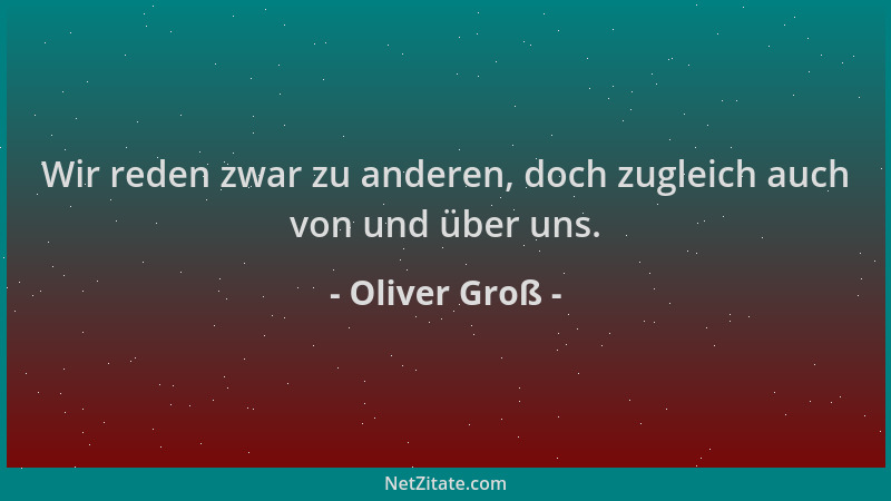 Oliver Groß - Wir reden zwar zu anderen, doch zugleich auch von und über uns....