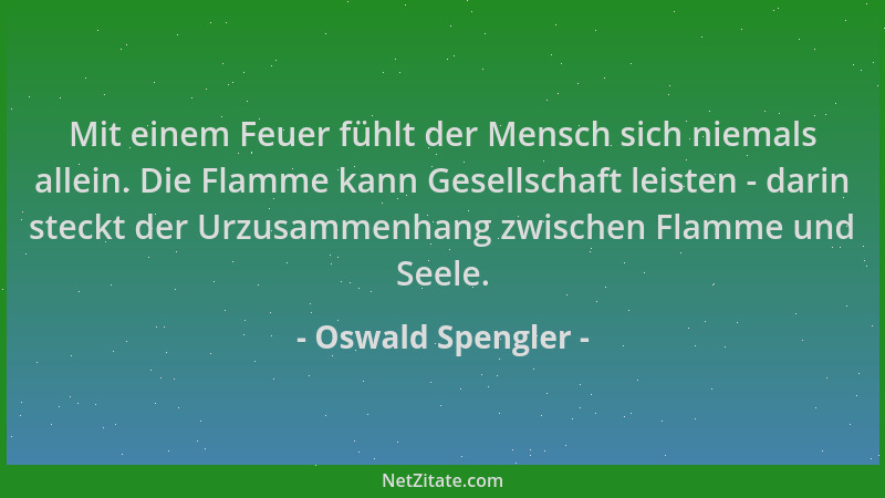 Oswald Spengler - Mit einem Feuer fühlt der Mensch sich niemals allein. Die Flamme kann Gesellschaft leisten - darin steckt...