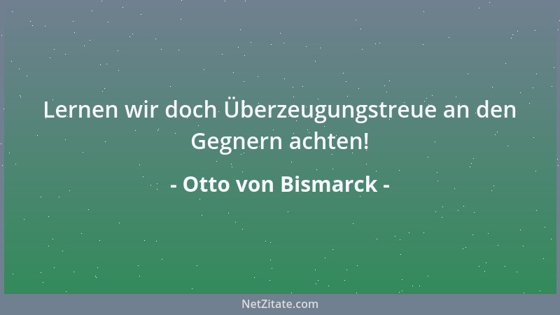 Otto von Bismarck - Lernen wir doch Überzeugungstreue an den Gegnern achten!...