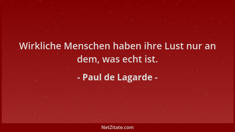 Paul de Lagarde - Wirkliche Menschen haben ihre Lust nur an dem, was echt ist....